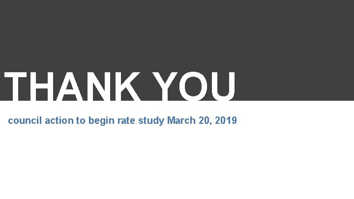 THANK YOU council action to begin rate study March 20, 2019 