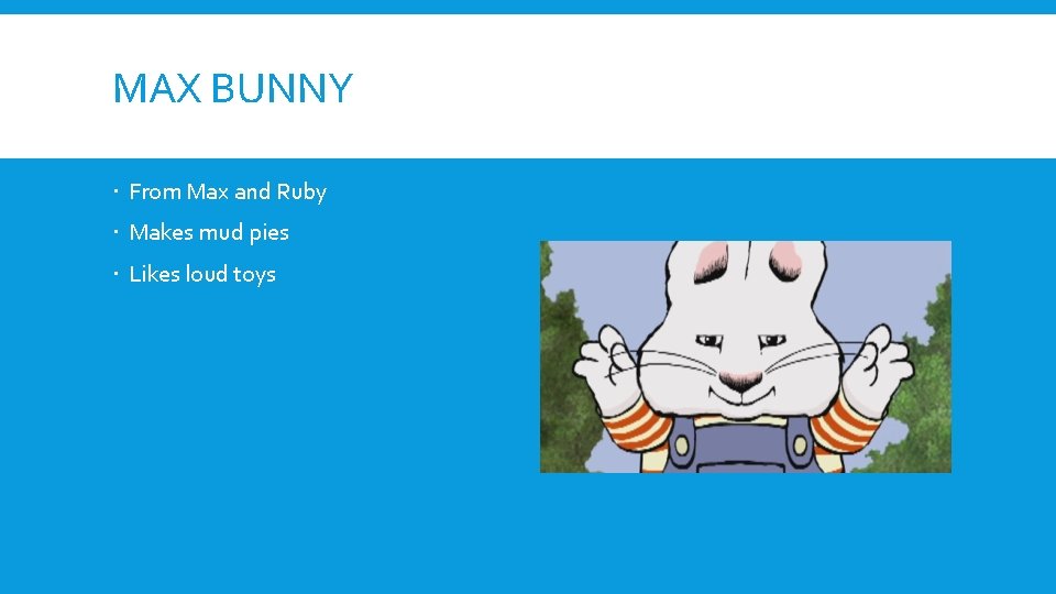 MAX BUNNY From Max and Ruby Makes mud pies Likes loud toys 