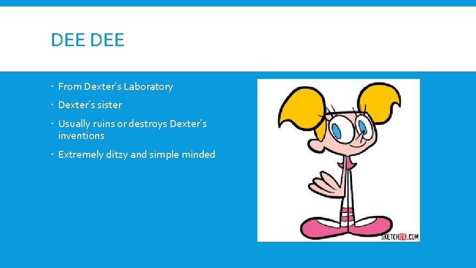 DEE From Dexter’s Laboratory Dexter’s sister Usually ruins or destroys Dexter’s inventions Extremely ditzy