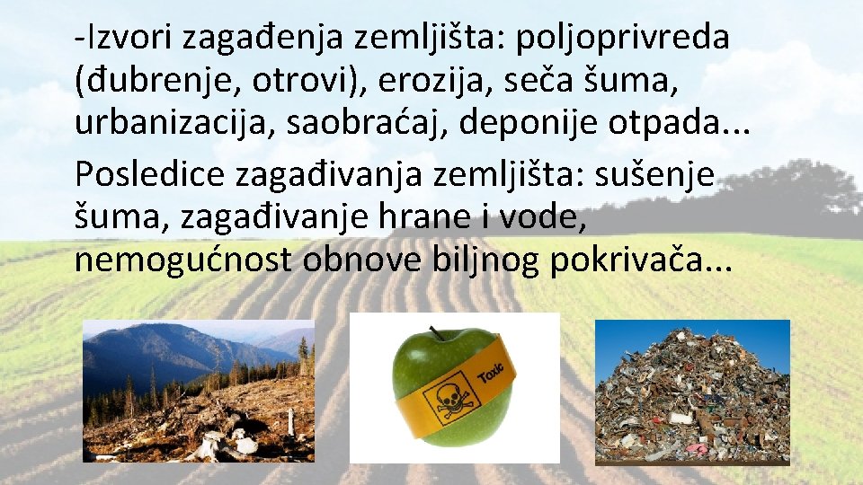 -Izvori zagađenja zemljišta: poljoprivreda (đubrenje, otrovi), erozija, seča šuma, urbanizacija, saobraćaj, deponije otpada. .