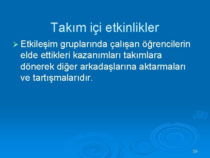 Takım içi etkinlikler Ø Etkileşim gruplarında çalışan öğrencilerin elde ettikleri kazanımları takımlara dönerek diğer