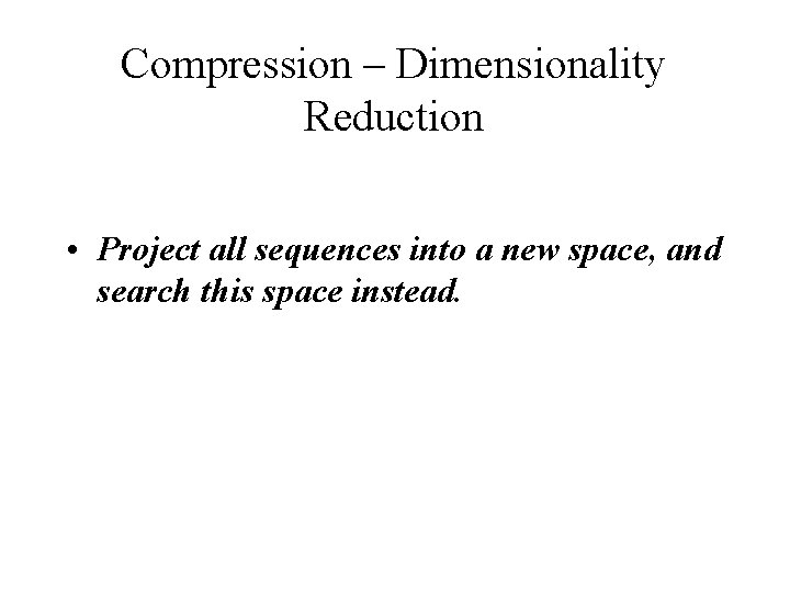 Compression – Dimensionality Reduction • Project all sequences into a new space, and search