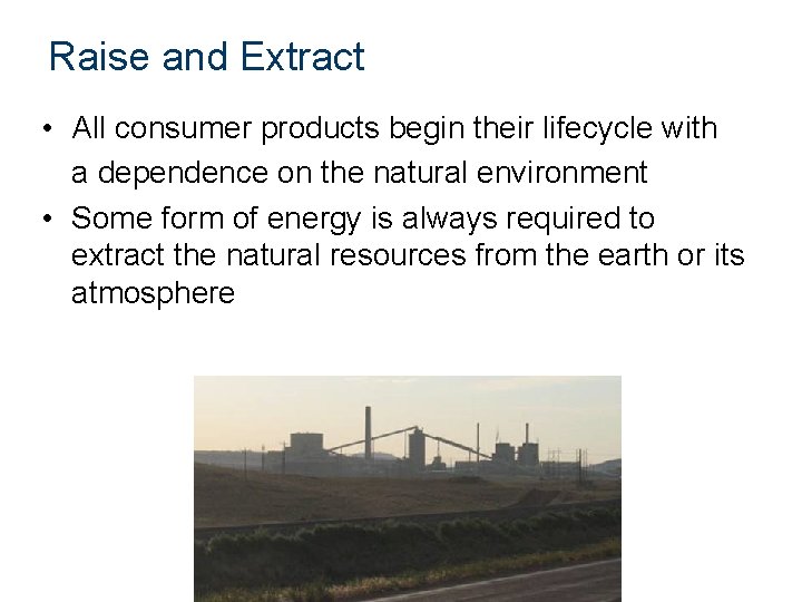 Raise and Extract • All consumer products begin their lifecycle with a dependence on