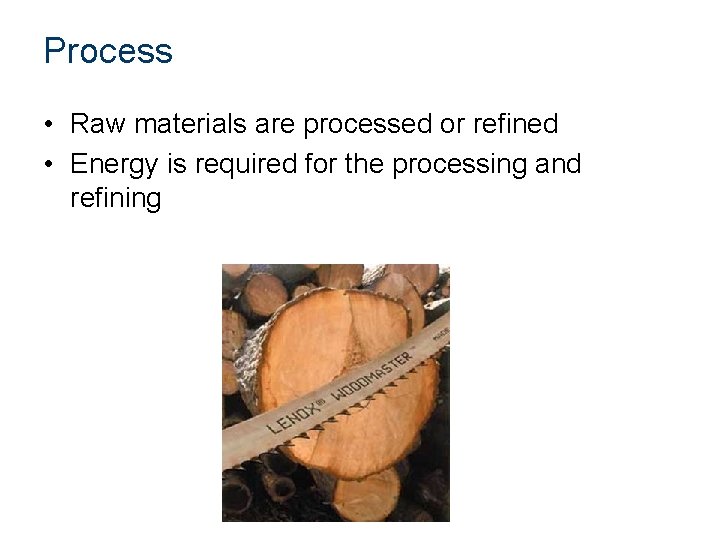 Process • Raw materials are processed or refined • Energy is required for the