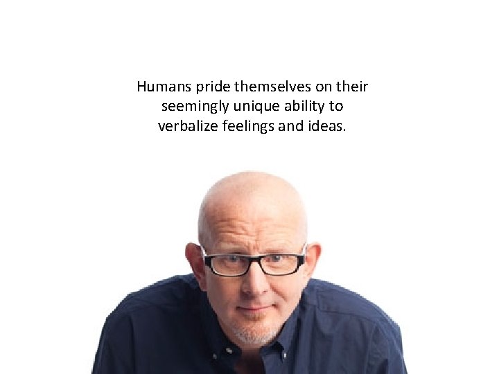 Humans pride themselves on their seemingly unique ability to verbalize feelings and ideas. 