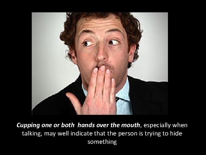 Cupping one or both hands over the mouth, especially when talking, may well indicate