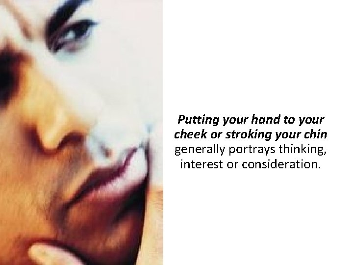 Putting your hand to your cheek or stroking your chin generally portrays thinking, interest