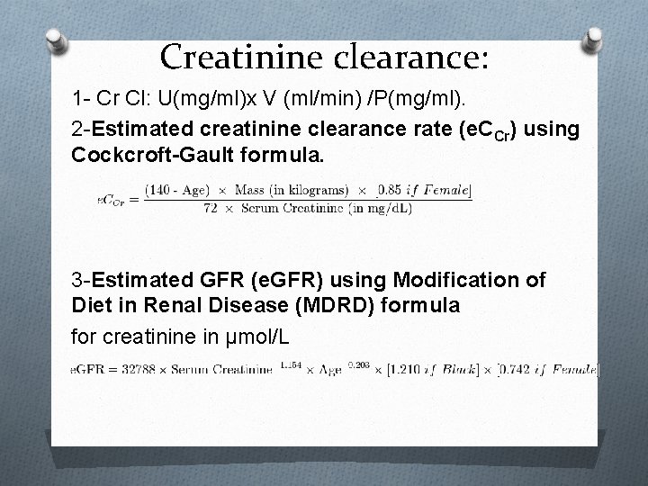 Creatinine clearance: 1 - Cr Cl: U(mg/ml)x V (ml/min) /P(mg/ml). 2 -Estimated creatinine clearance