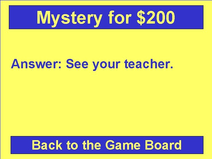 Mystery for $200 Answer: See your teacher. Back to the Game Board 
