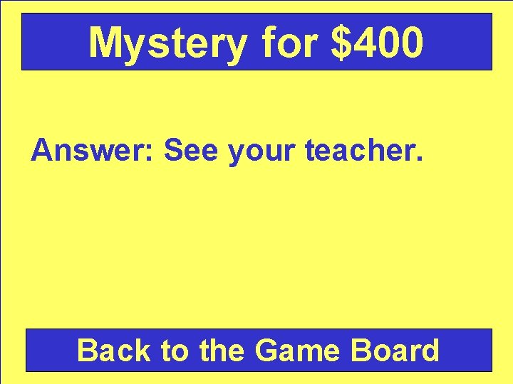 Mystery for $400 Answer: See your teacher. Back to the Game Board 