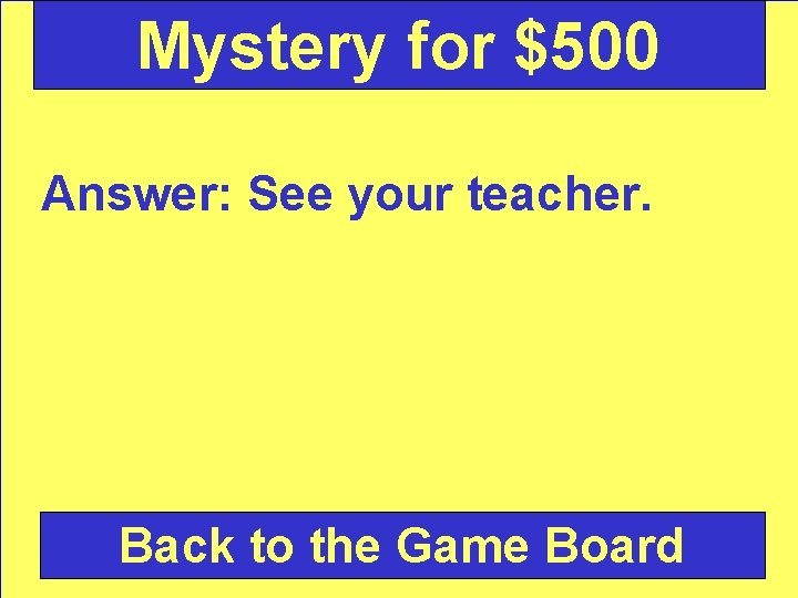 Mystery for $500 Answer: See your teacher. Back to the Game Board 