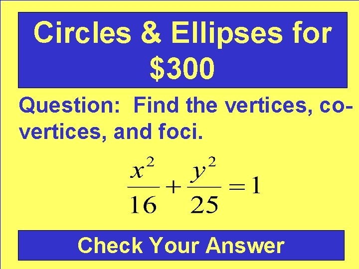 Circles & Ellipses for $300 Question: Find the vertices, covertices, and foci. Check Your