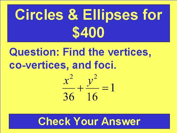 Circles & Ellipses for $400 Question: Find the vertices, co-vertices, and foci. Check Your