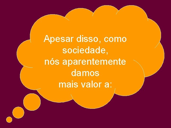 Apesar disso, como sociedade, nós aparentemente damos mais valor a: 