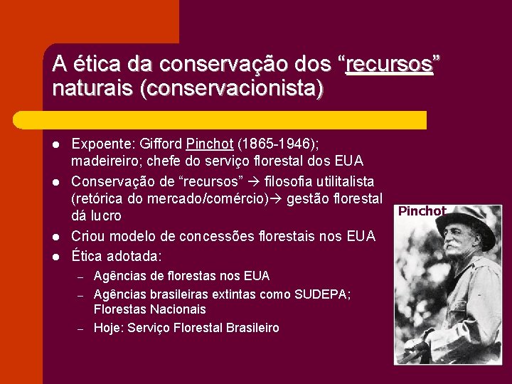 A ética da conservação dos “recursos” naturais (conservacionista) l l Expoente: Gifford Pinchot (1865