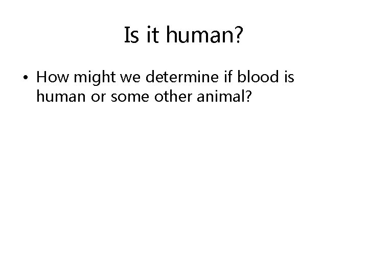 Is it human? • How might we determine if blood is human or some