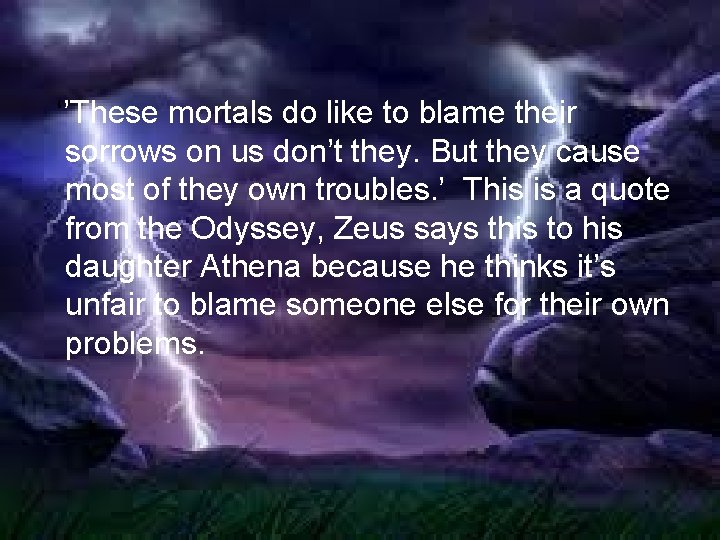 ‘’These mortals do like to blame their sorrows on us don’t they. But they