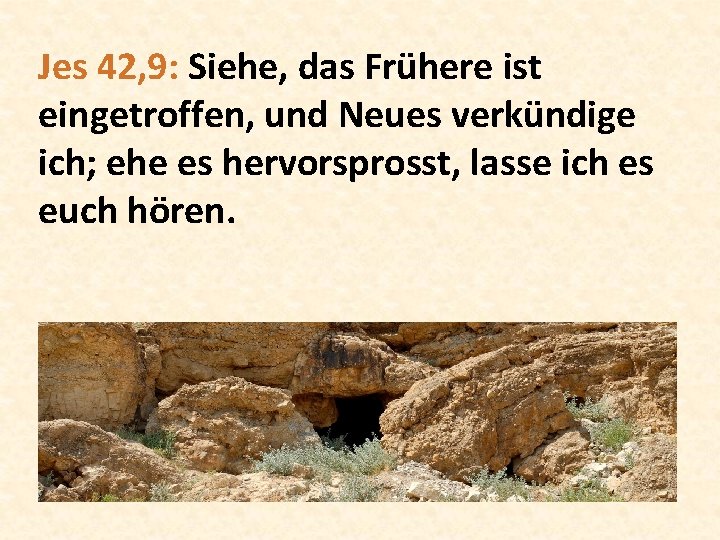 Jes 42, 9: Siehe, das Frühere ist eingetroffen, und Neues verkündige ich; ehe es