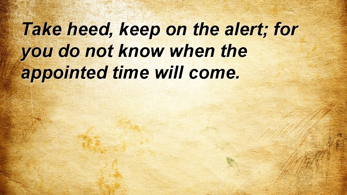 Take heed, keep on the alert; for you do not know when the appointed