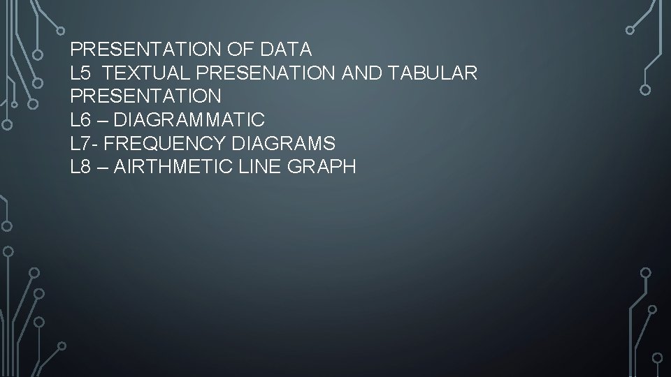 PRESENTATION OF DATA L 5 TEXTUAL PRESENATION AND TABULAR PRESENTATION L 6 – DIAGRAMMATIC