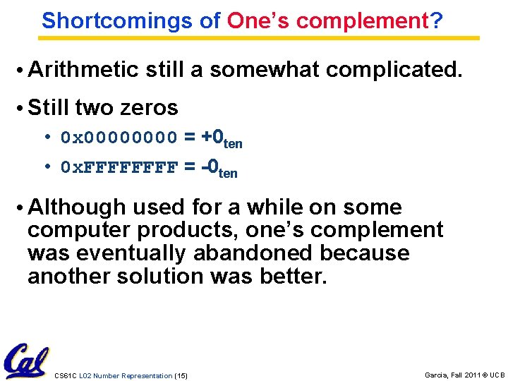 Shortcomings of One’s complement? • Arithmetic still a somewhat complicated. • Still two zeros