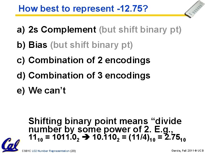 How best to represent -12. 75? a) 2 s Complement (but shift binary pt)