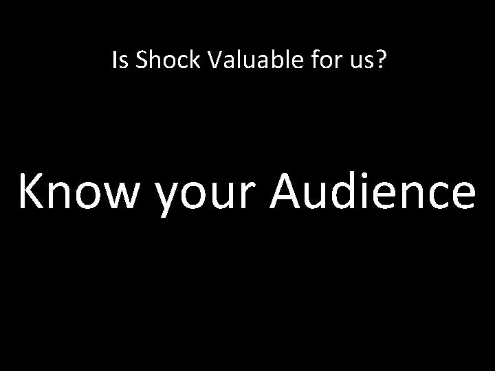 Is Shock Valuable for us? Know your Audience 