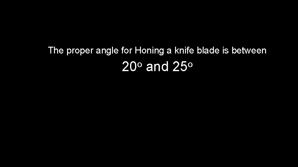 The proper angle for Honing a knife blade is between 20 o and 25