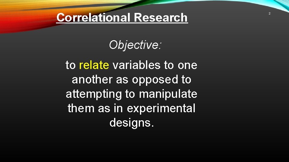 Correlational Research Objective: to relate variables to one another as opposed to attempting to