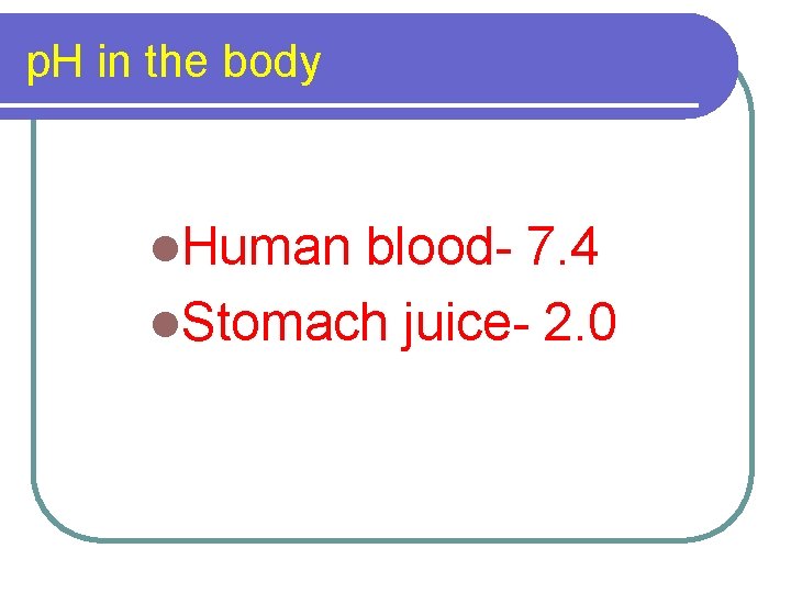 p. H in the body l. Human blood- 7. 4 l. Stomach juice- 2.