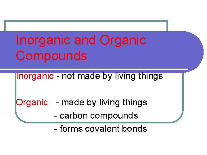 Inorganic and Organic Compounds Inorganic - not made by living things Organic - made
