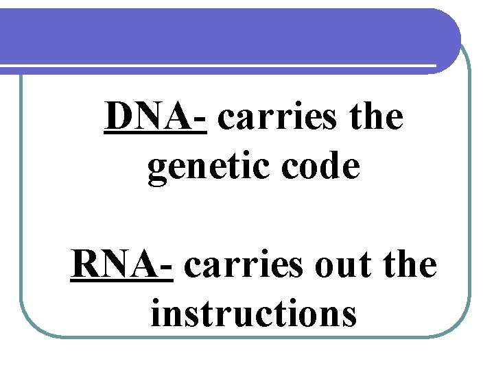 DNA- carries the genetic code RNA- carries out the instructions 