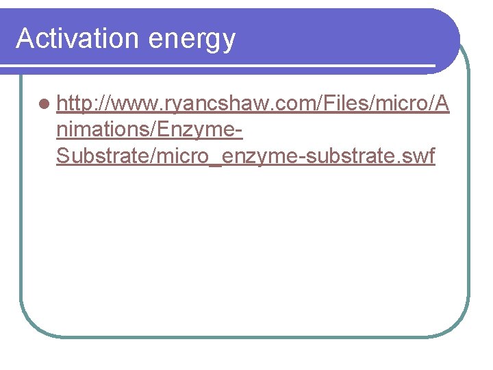 Activation energy l http: //www. ryancshaw. com/Files/micro/A nimations/Enzyme. Substrate/micro_enzyme-substrate. swf 