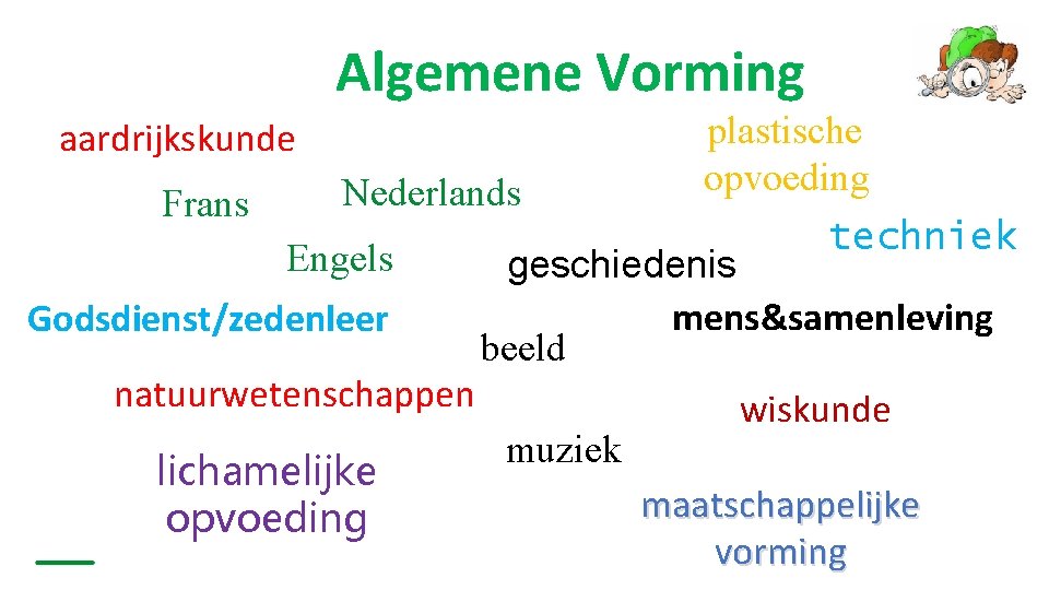 Algemene Vorming plastische opvoeding Nederlands Frans techniek Engels geschiedenis mens&samenleving Godsdienst/zedenleer beeld natuurwetenschappen wiskunde Algemene Vorming plastische opvoeding Nederlands Frans techniek Engels geschiedenis mens&samenleving Godsdienst/zedenleer beeld natuurwetenschappen wiskunde