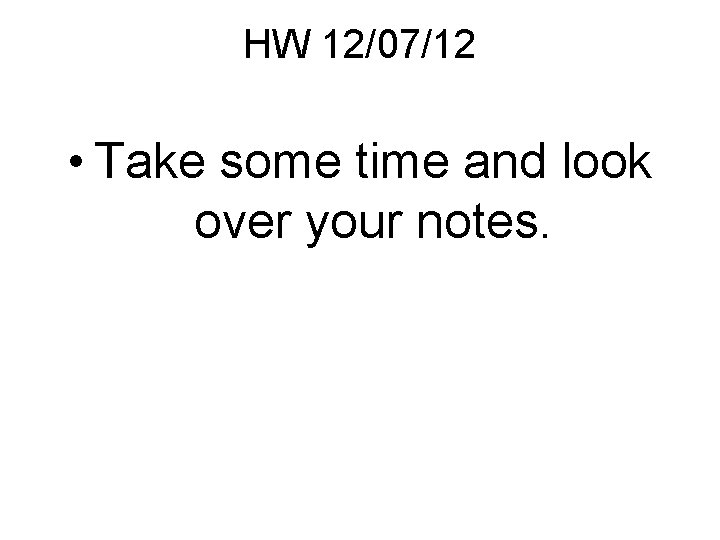 HW 12/07/12 • Take some time and look over your notes. 