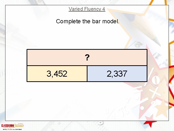 Varied Fluency 4 Complete the bar model. ? 3, 452 © Classroom Secrets Limited