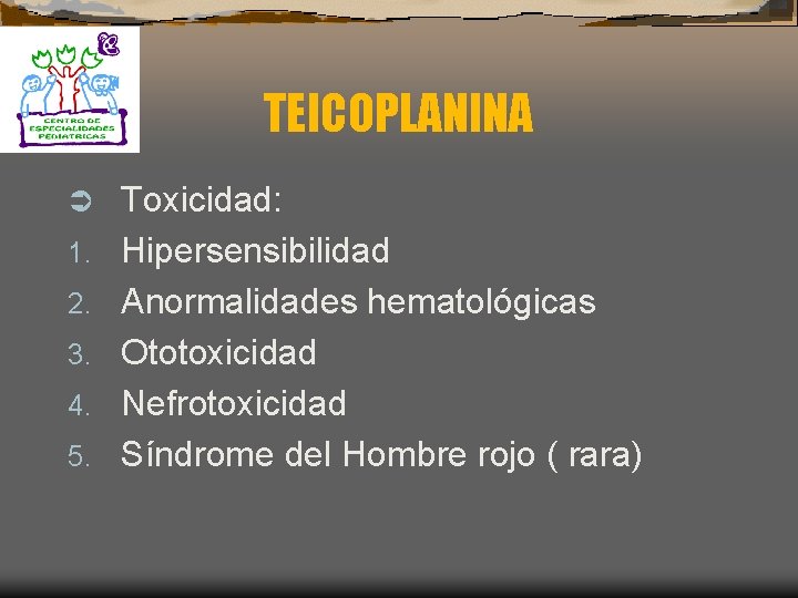 TEICOPLANINA Ü 1. 2. 3. 4. 5. Toxicidad: Hipersensibilidad Anormalidades hematológicas Ototoxicidad Nefrotoxicidad Síndrome