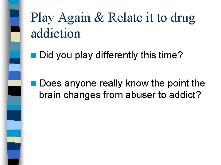Play Again & Relate it to drug addiction n Did you play differently this