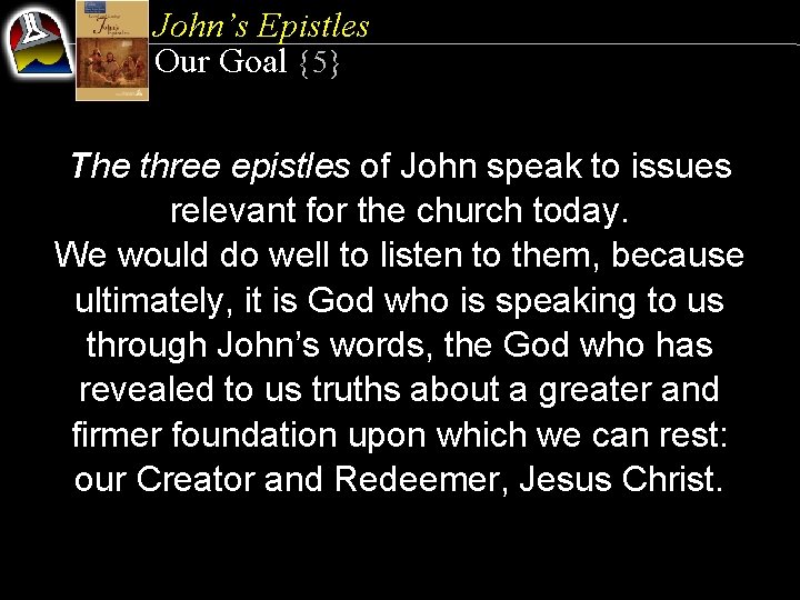 John’s Epistles Our Goal {5} The three epistles of John speak to issues relevant