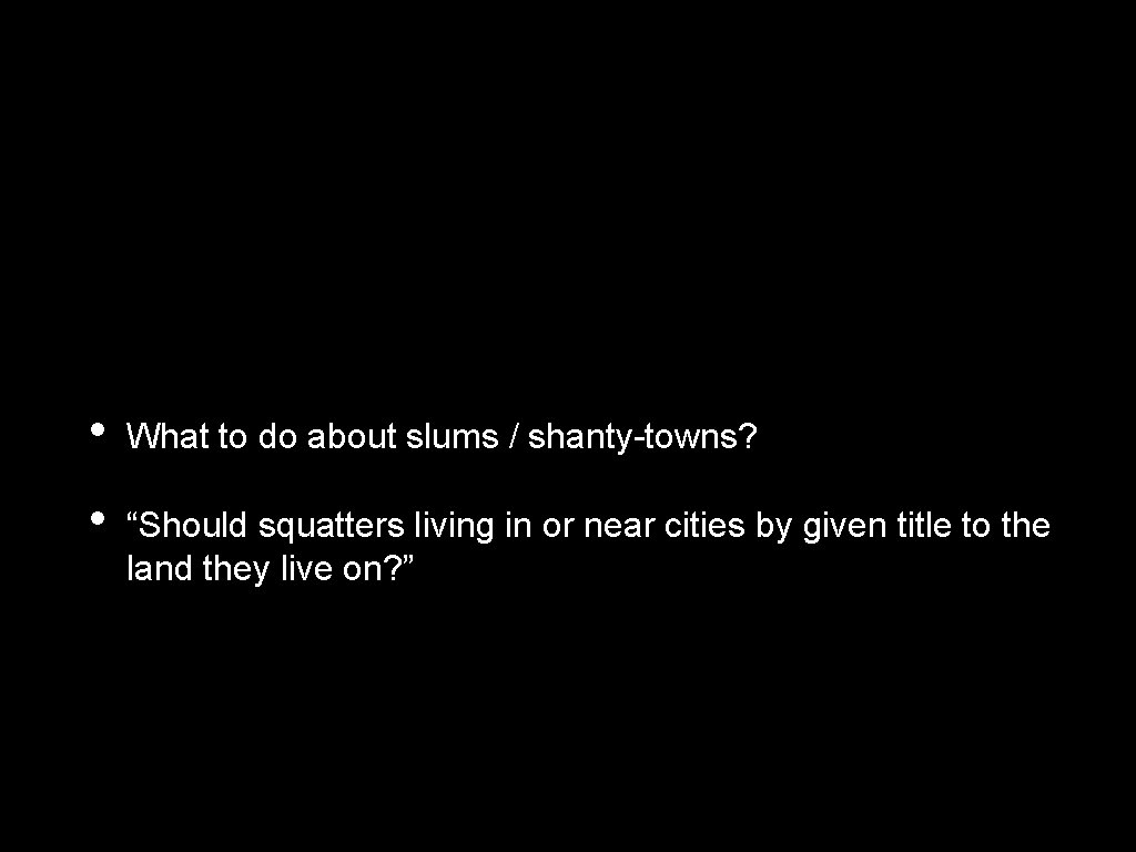  • What to do about slums / shanty-towns? • “Should squatters living in