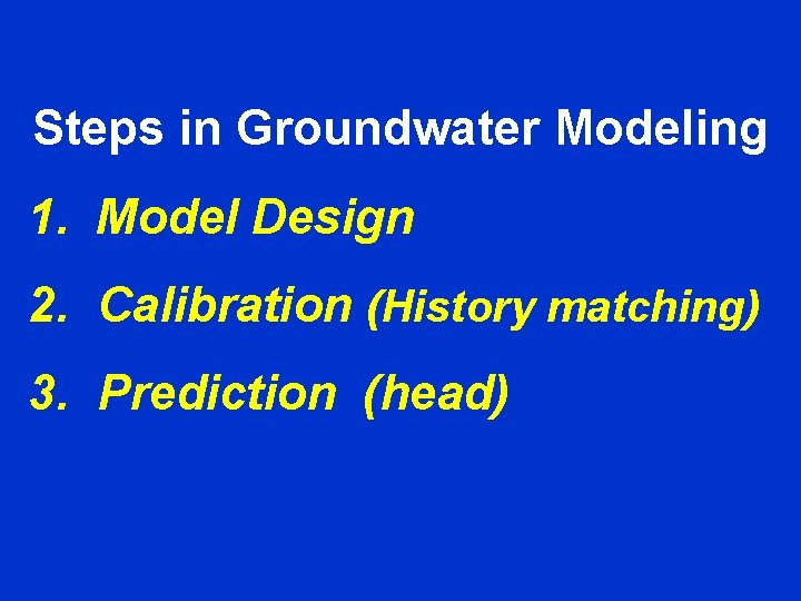 Steps in Groundwater Modeling 1. Model Design 2. Calibration (History matching) 3. Prediction (head)