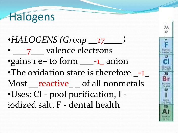 Halogens • HALOGENS (Group __17____) • ___7___ valence electrons • gains 1 e– to