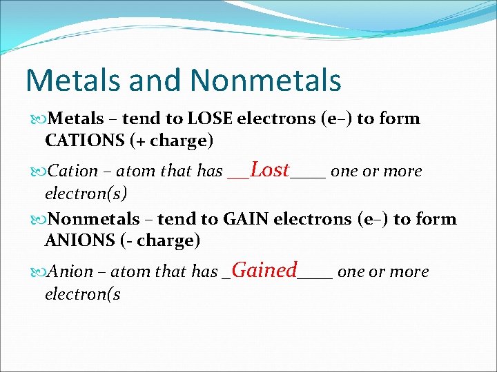 Metals and Nonmetals Metals – tend to LOSE electrons (e–) to form CATIONS (+