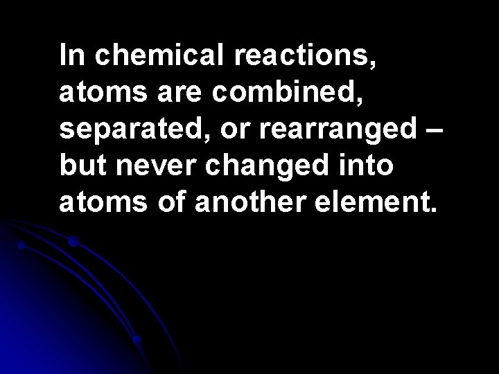 In chemical reactions, atoms are combined, separated, or rearranged – but never changed into