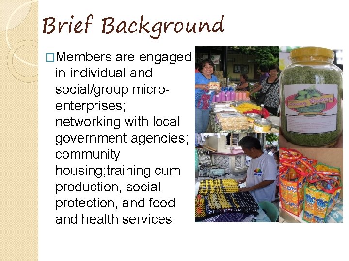 Brief Background �Members are engaged in individual and social/group microenterprises; networking with local government
