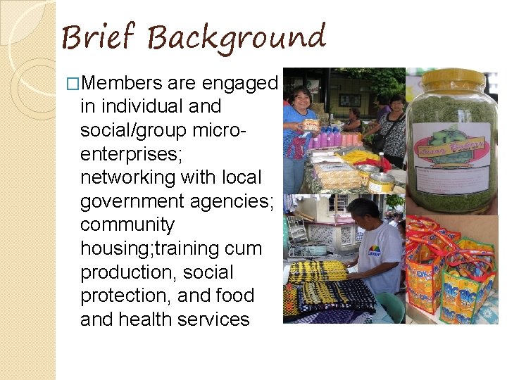 Brief Background �Members are engaged in individual and social/group microenterprises; networking with local government Brief Background �Members are engaged in individual and social/group microenterprises; networking with local government