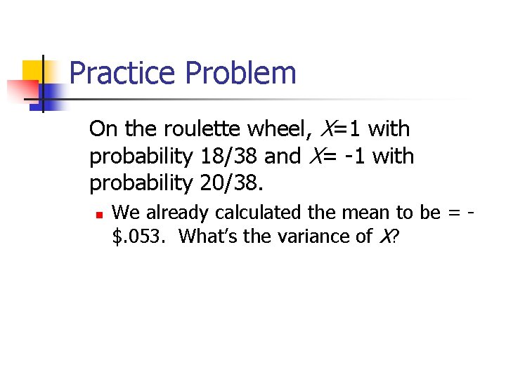 Practice Problem On the roulette wheel, X=1 with probability 18/38 and X= -1 with