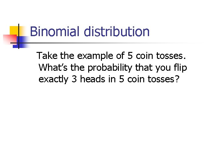 Binomial distribution Take the example of 5 coin tosses. What’s the probability that you
