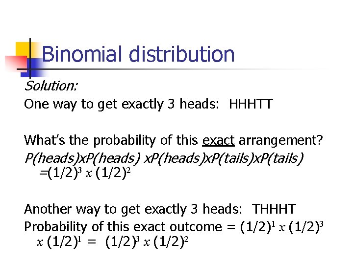 Binomial distribution Solution: One way to get exactly 3 heads: HHHTT What’s the probability