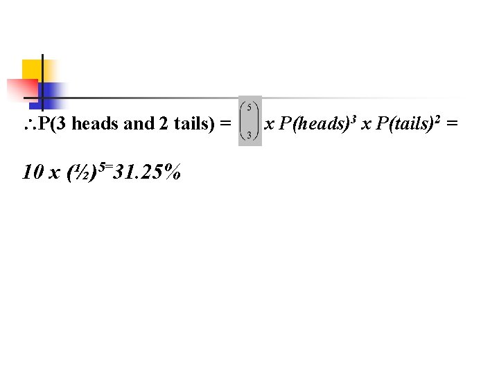  P(3 heads and 2 tails) = 10 x (½)5=31. 25% x P(heads)3 x